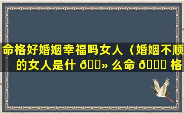 命格好婚姻幸福吗女人（婚姻不顺的女人是什 🌻 么命 🐘 格）